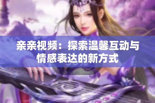 亲亲视频：探索温馨互动与情感表达的新方式