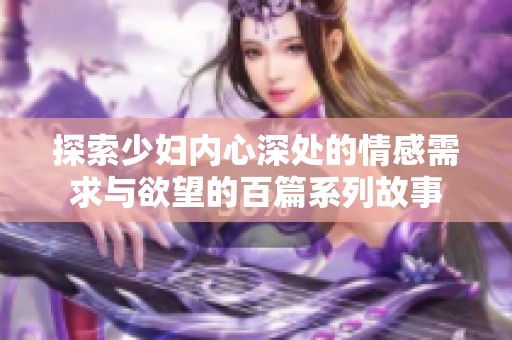 探索少妇内心深处的情感需求与欲望的百篇系列故事