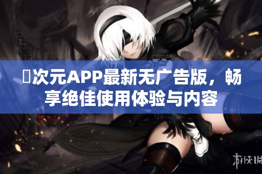 囧次元APP最新无广告版，畅享绝佳使用体验与内容