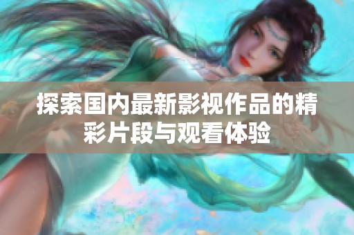 探索国内最新影视作品的精彩片段与观看体验