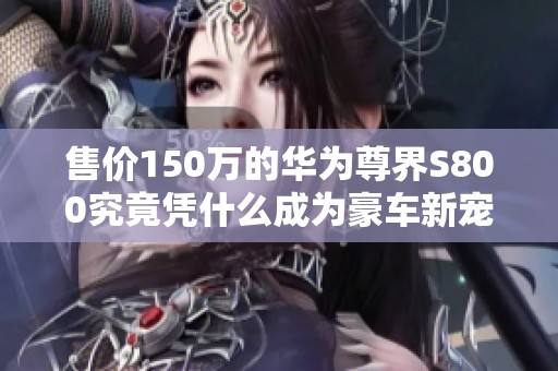 售价150万的华为尊界S800究竟凭什么成为豪车新宠