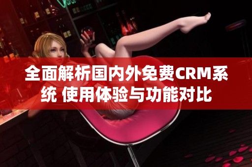 全面解析国内外免费CRM系统 使用体验与功能对比