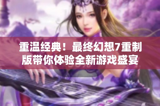 重温经典！最终幻想7重制版带你体验全新游戏盛宴