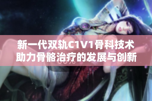 新一代双轨C1V1骨科技术助力骨骼治疗的发展与创新