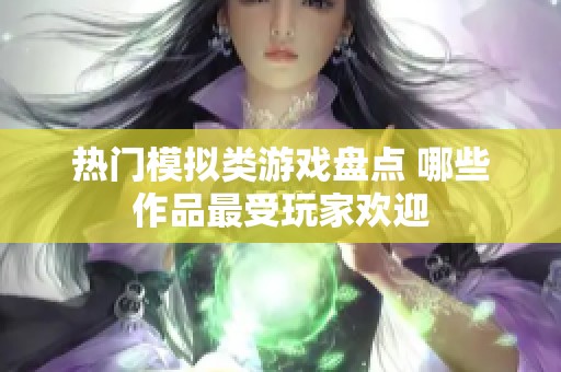 热门模拟类游戏盘点 哪些作品最受玩家欢迎