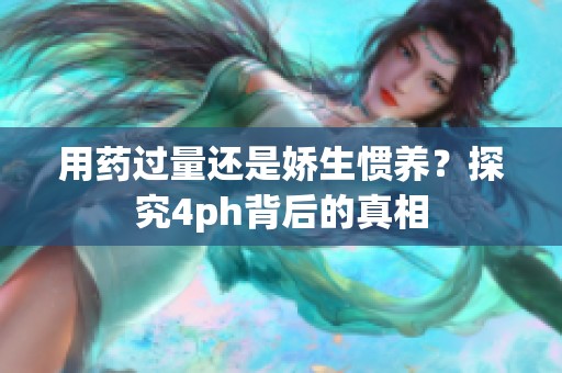 用药过量还是娇生惯养？探究4ph背后的真相