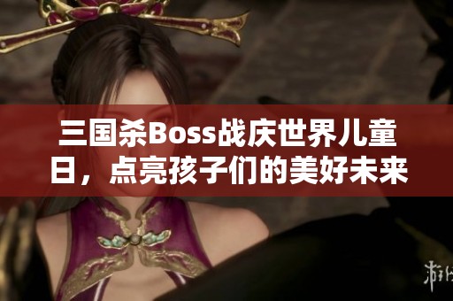 三国杀Boss战庆世界儿童日，点亮孩子们的美好未来