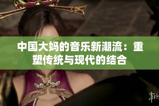 中国大妈的音乐新潮流：重塑传统与现代的结合