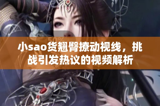 小sao货翘臀撩动视线，挑战引发热议的视频解析