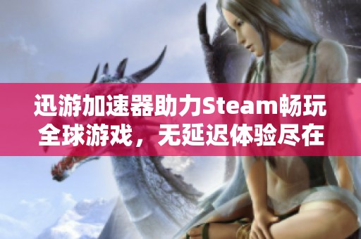 迅游加速器助力Steam畅玩全球游戏，无延迟体验尽在掌握