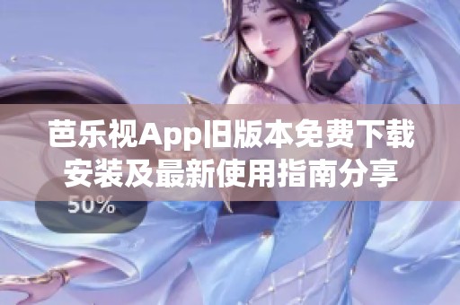 芭乐视App旧版本免费下载安装及最新使用指南分享