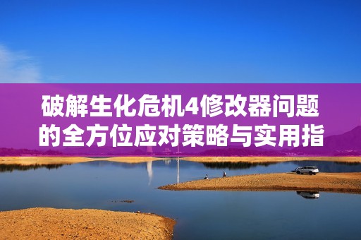 破解生化危机4修改器问题的全方位应对策略与实用指南