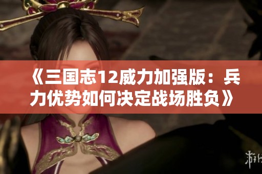 《三国志12威力加强版：兵力优势如何决定战场胜负》