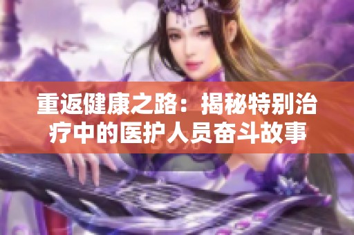 重返健康之路：揭秘特别治疗中的医护人员奋斗故事