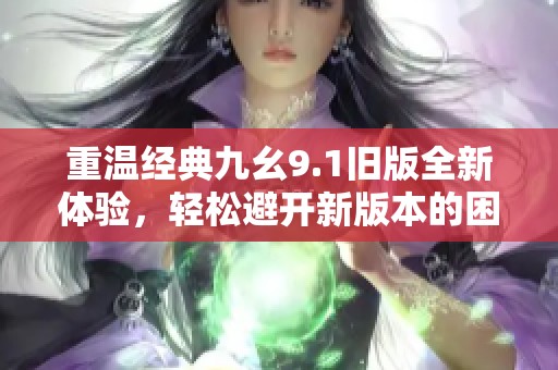 重温经典九幺9.1旧版全新体验，轻松避开新版本的困扰