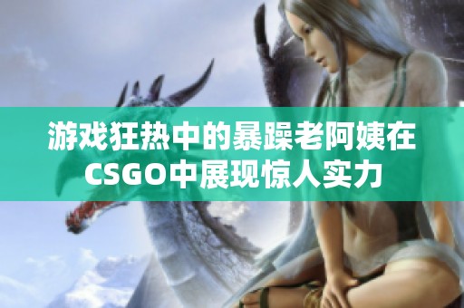 游戏狂热中的暴躁老阿姨在CSGO中展现惊人实力