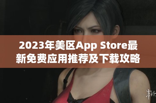 2023年美区App Store最新免费应用推荐及下载攻略