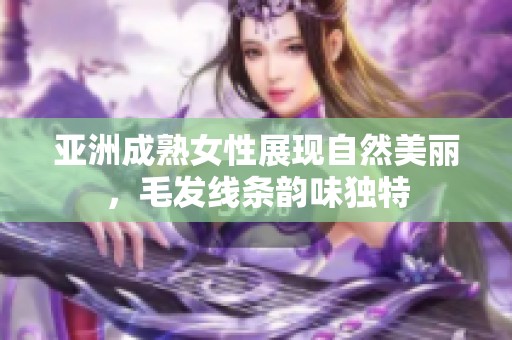 亚洲成熟女性展现自然美丽，毛发线条韵味独特