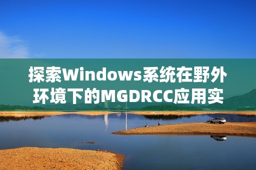 探索Windows系统在野外环境下的MGDRCC应用实例