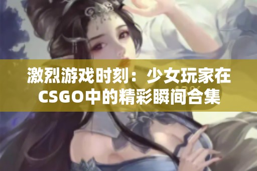 激烈游戏时刻：少女玩家在CSGO中的精彩瞬间合集