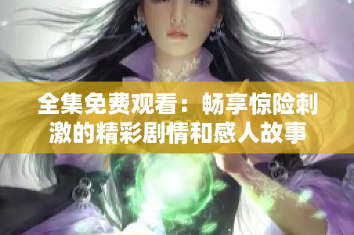 全集免费观看：畅享惊险刺激的精彩剧情和感人故事