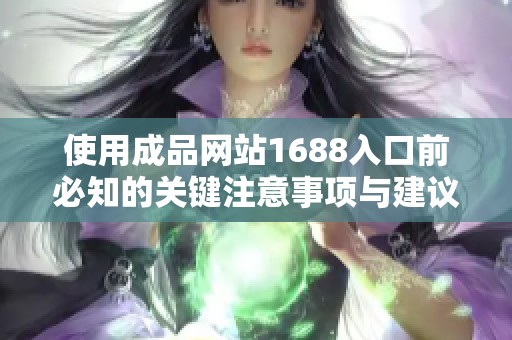 使用成品网站1688入口前必知的关键注意事项与建议