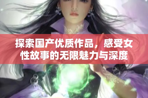 探索国产优质作品，感受女性故事的无限魅力与深度