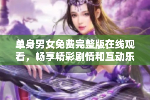 单身男女免费完整版在线观看，畅享精彩剧情和互动乐趣