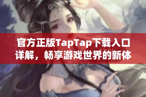 官方正版TapTap下载入口详解，畅享游戏世界的新体验