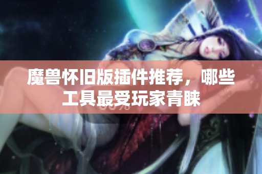 魔兽怀旧版插件推荐，哪些工具最受玩家青睐