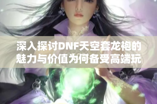 深入探讨DNF天空套龙袍的魅力与价值为何备受高端玩家青睐