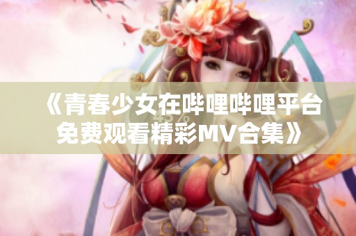 《青春少女在哔哩哔哩平台免费观看精彩MV合集》