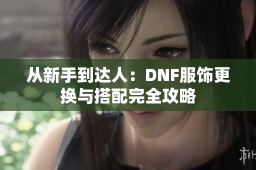 从新手到达人：DNF服饰更换与搭配完全攻略