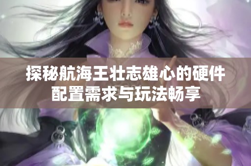 探秘航海王壮志雄心的硬件配置需求与玩法畅享