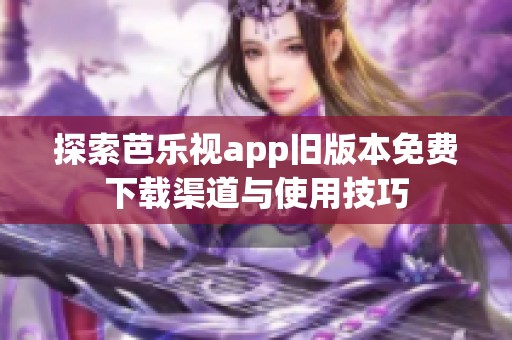 探索芭乐视app旧版本免费下载渠道与使用技巧