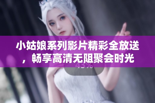 小姑娘系列影片精彩全放送，畅享高清无阻聚会时光