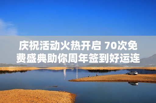 庆祝活动火热开启 70次免费盛典助你周年签到好运连连