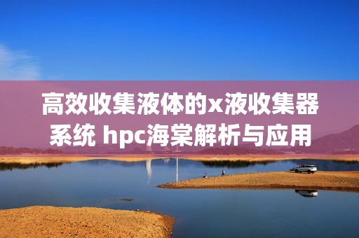 高效收集液体的x液收集器系统 hpc海棠解析与应用