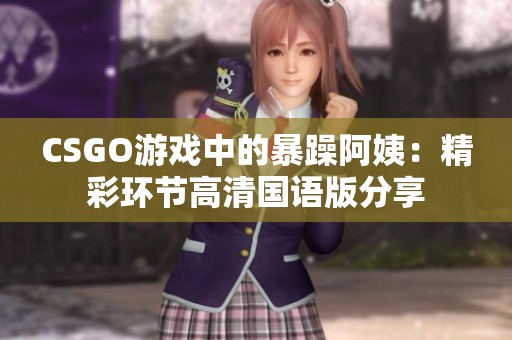 CSGO游戏中的暴躁阿姨：精彩环节高清国语版分享