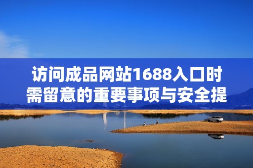 访问成品网站1688入口时需留意的重要事项与安全提示