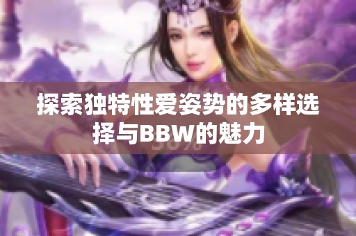 探索独特性爱姿势的多样选择与BBW的魅力