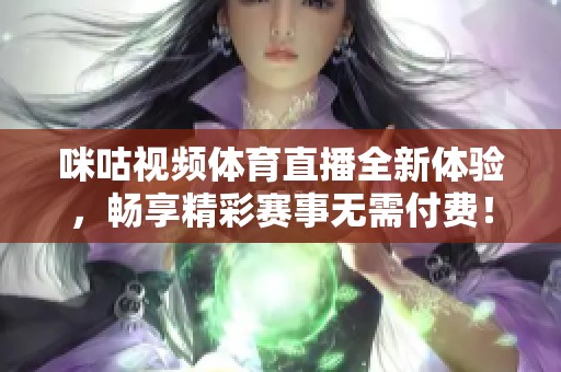 咪咕视频体育直播全新体验，畅享精彩赛事无需付费！