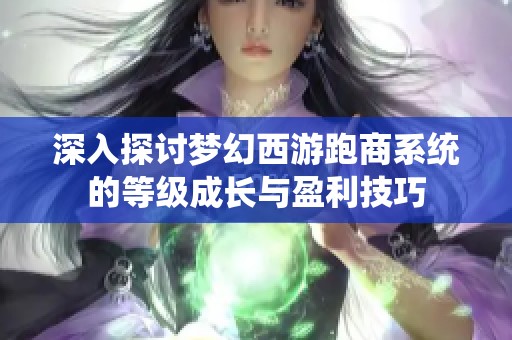 深入探讨梦幻西游跑商系统的等级成长与盈利技巧