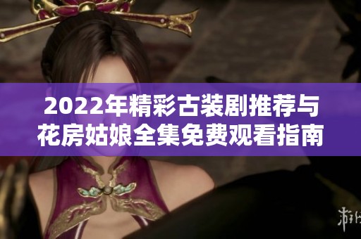 2022年精彩古装剧推荐与花房姑娘全集免费观看指南