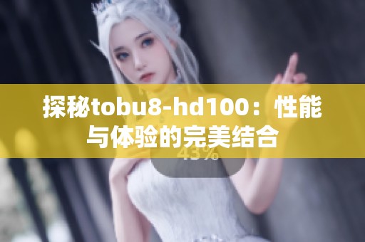 探秘tobu8-hd100：性能与体验的完美结合