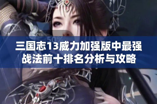 三国志13威力加强版中最强战法前十排名分析与攻略