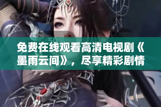 免费在线观看高清电视剧《墨雨云间》，尽享精彩剧情与绝美画面