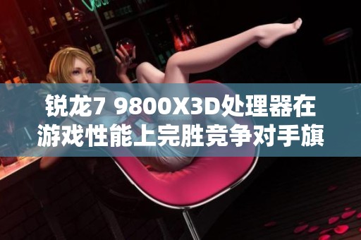 锐龙7 9800X3D处理器在游戏性能上完胜竞争对手旗舰型号