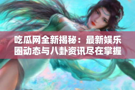 吃瓜网全新揭秘：最新娱乐圈动态与八卦资讯尽在掌握