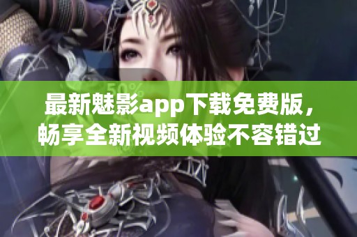 最新魅影app下载免费版，畅享全新视频体验不容错过